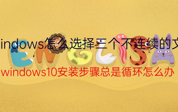 windows怎么选择三个不连续的文件 windows10安装步骤总是循环怎么办？